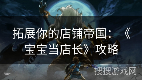 拓展你的店铺帝国：《宝宝当店长》攻略