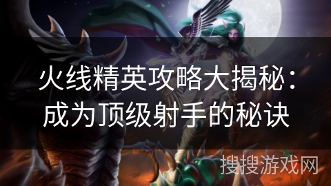 火线精英攻略大揭秘：成为顶级射手的秘诀