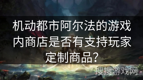 机动都市阿尔法的游戏内商店是否有支持玩家定制商品？