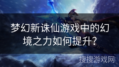 梦幻新诛仙游戏中的幻境之力如何提升？