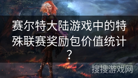 赛尔特大陆游戏中的特殊联赛奖励包价值统计？