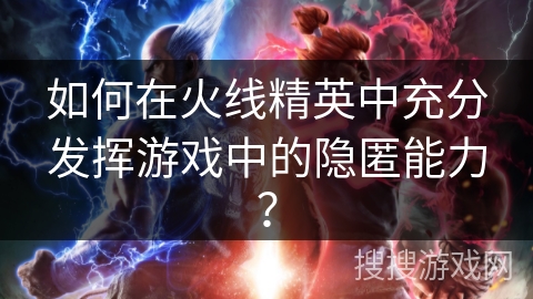如何在火线精英中充分发挥游戏中的隐匿能力? 如何在火线精英中充分发挥游戏中的隐匿能力?