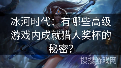 冰河时代：有哪些高级游戏内成就猎人奖杯的秘密？