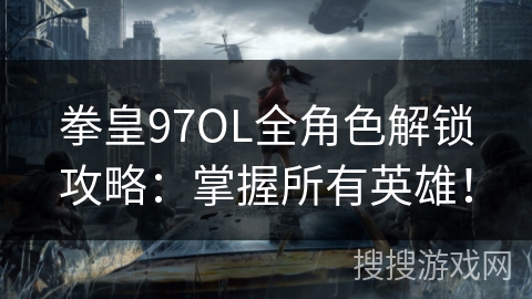 拳皇97OL全角色解锁攻略：掌握所有英雄！
