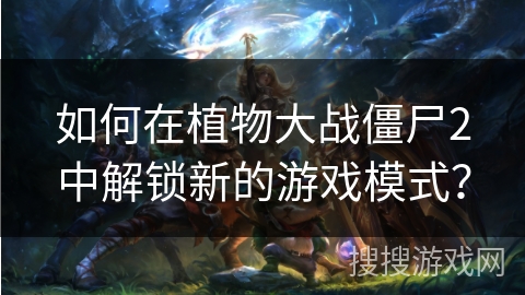 如何在植物大战僵尸2中解锁新的游戏模式？