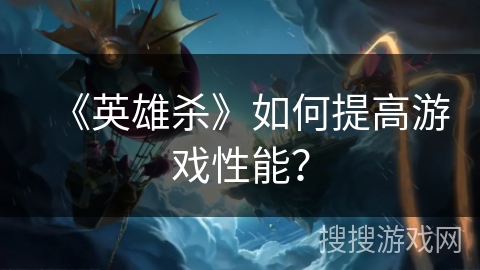 《英雄杀》如何提高游戏性能？
