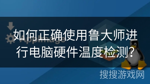 如何正确使用鲁大师进行电脑硬件温度检测？