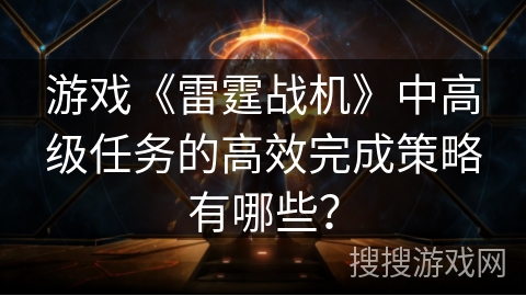 游戏《雷霆战机》中高级任务的高效完成策略有哪些？
