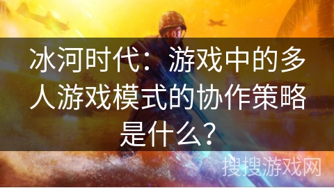 冰河时代：游戏中的多人游戏模式的协作策略是什么？