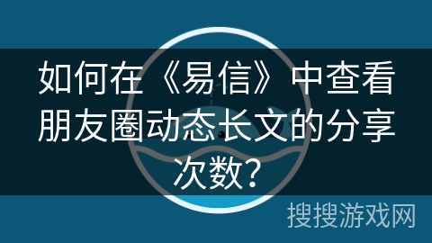 如何在《易信》中查看朋友圈动态长文的分享次数？