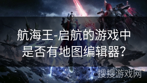 航海王-启航的游戏中是否有地图编辑器？