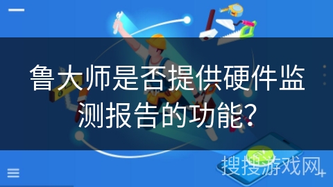 鲁大师是否提供硬件监测报告的功能？