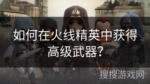 如何在火线精英中获得高级武器？