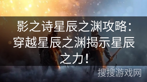 影之诗星辰之渊攻略：穿越星辰之渊揭示星辰之力！