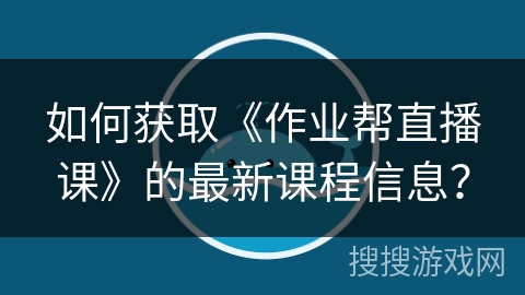 如何获取《作业帮直播课》的最新课程信息？