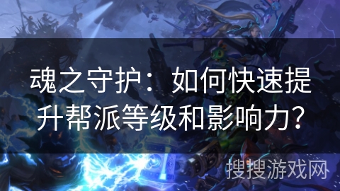 魂之守护：如何快速提升帮派等级和影响力？