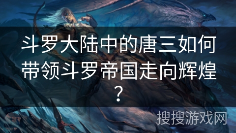 斗罗大陆中的唐三如何带领斗罗帝国走向辉煌？