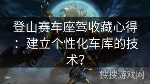 登山赛车座驾收藏心得：建立个性化车库的技术？