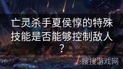 亡灵杀手夏侯惇的特殊技能是否能够控制敌人? 亡灵杀手夏侯惇的特殊技能是否能够控制敌人?
