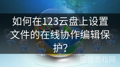 如何在123云盘上设置文件的在线协作编辑保护？