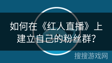 如何在《红人直播》上建立自己的粉丝群? 如何在《红人直播》上建立自己的粉丝群?