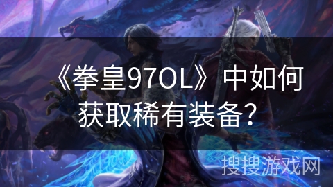 《拳皇97OL》中如何获取稀有装备? 《拳皇97OL》中如何获取稀有装备?
