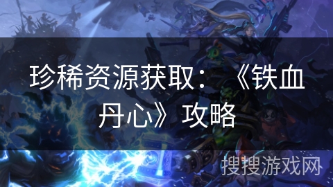 珍稀资源获取：《铁血丹心》攻略