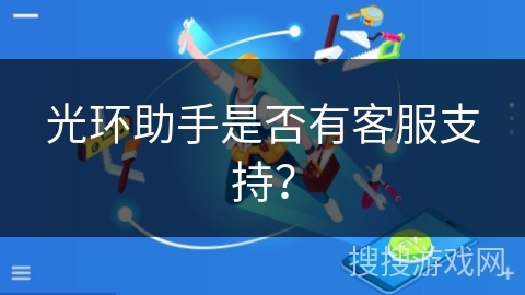 光环助手是否有客服支持？