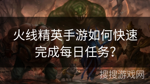 火线精英手游如何快速完成每日任务？