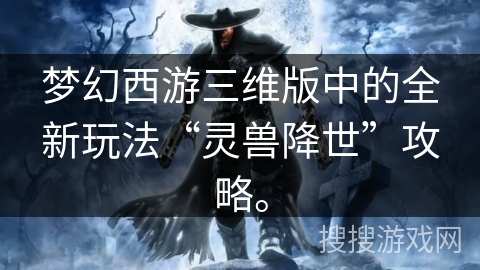 梦幻西游三维版中的全新玩法“灵兽降世”攻略。