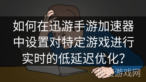 如何在迅游手游加速器中设置对特定游戏进行实时的低延迟优化? 如何在迅游手游加速器中设置对特定游戏进行实时的低延迟优化?