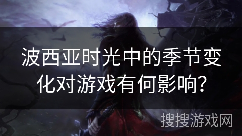 波西亚时光中的季节变化对游戏有何影响? 波西亚时光中的季节变化对游戏有何影响?