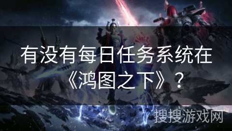 有没有每日任务系统在《鸿图之下》？