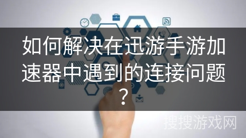 如何解决在迅游手游加速器中遇到的连接问题? 如何解决在迅游手游加速器中遇到的连接问题?