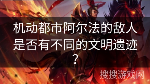 机动都市阿尔法的敌人是否有不同的文明遗迹？
