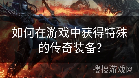 如何在游戏中获得特殊的传奇装备? 如何在游戏中获得特殊的传奇装备?