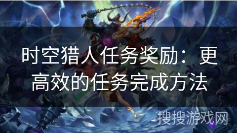 时空猎人任务奖励：更高效的任务完成方法