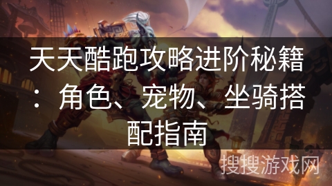 天天酷跑攻略进阶秘籍:角色、宠物、坐骑搭配指南 天天酷跑攻略进阶秘籍:角色、宠物、坐骑搭配指南