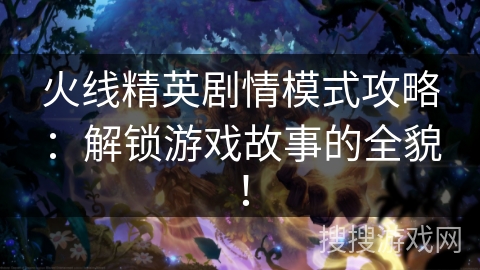 火线精英剧情模式攻略：解锁游戏故事的全貌！