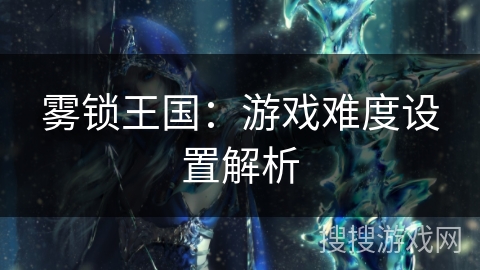 雾锁王国：游戏难度设置解析