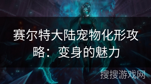 赛尔特大陆宠物化形攻略：变身的魅力