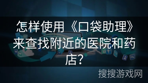 怎样使用《口袋助理》来查找附近的医院和药店？