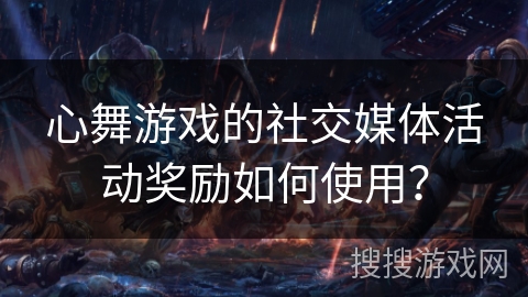 心舞游戏的社交媒体活动奖励如何使用？