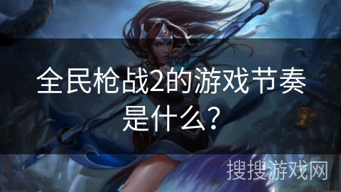 全民枪战2的游戏节奏是什么？