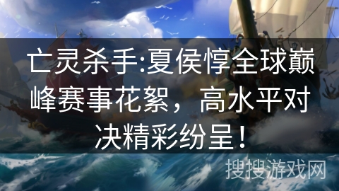 亡灵杀手:夏侯惇全球巅峰赛事花絮，高水平对决精彩纷呈！