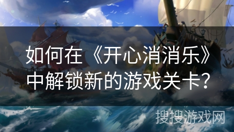 如何在《开心消消乐》中解锁新的游戏关卡？