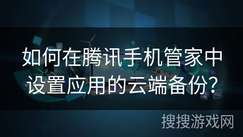 如何在腾讯手机管家中设置应用的云端备份？