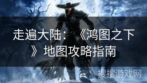 走遍大陆：《鸿图之下》地图攻略指南