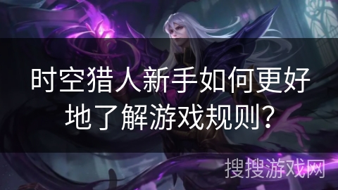 时空猎人新手如何更好地了解游戏规则？