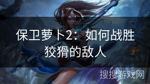 保卫萝卜2：如何战胜狡猾的敌人